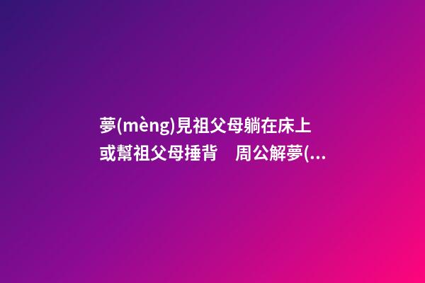 夢(mèng)見祖父母躺在床上或幫祖父母捶背　周公解夢(mèng)之夢(mèng)到祖父母躺在床